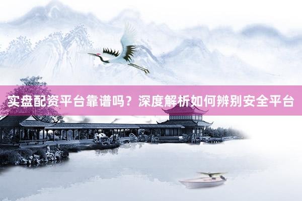 实盘配资平台靠谱吗？深度解析如何辨别安全平台