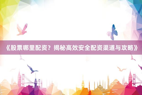 《股票哪里配资？揭秘高效安全配资渠道与攻略》