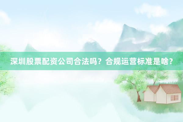 深圳股票配资公司合法吗？合规运营标准是啥？