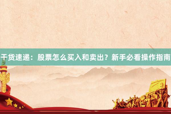 干货速递：股票怎么买入和卖出？新手必看操作指南