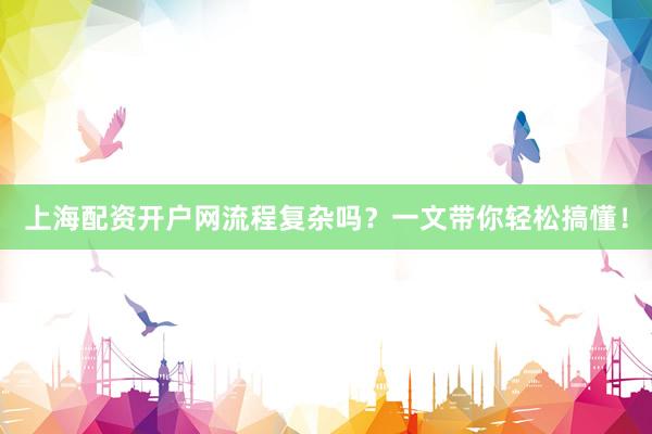 上海配资开户网流程复杂吗？一文带你轻松搞懂！