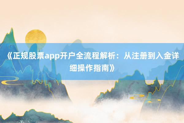 《正规股票app开户全流程解析：从注册到入金详细操作指南》