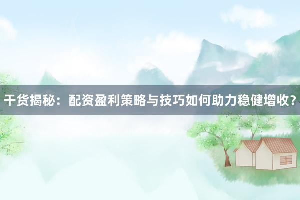 干货揭秘：配资盈利策略与技巧如何助力稳健增收？