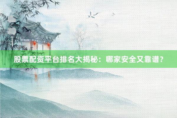 股票配资平台排名大揭秘：哪家安全又靠谱？