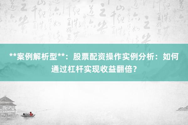 **案例解析型**:股票配资操作实例分析:如何通过杠杆实现收益翻倍?