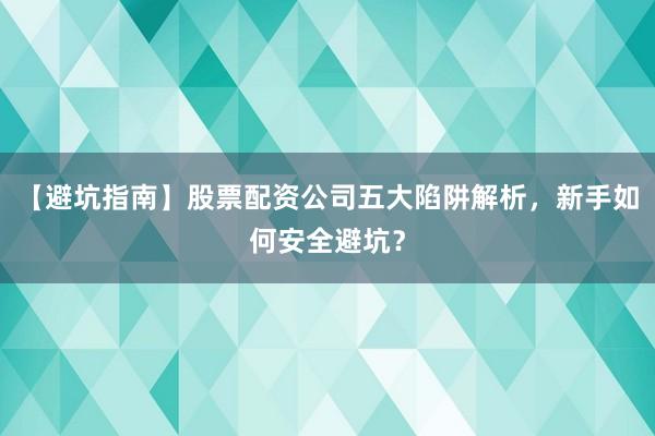 【避坑指南】股票配资公司五大陷阱解析，新手如何安全避坑？