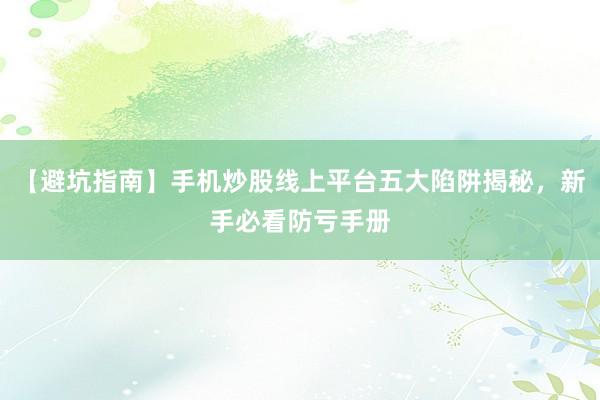 【避坑指南】手机炒股线上平台五大陷阱揭秘,新手必看防亏手册
