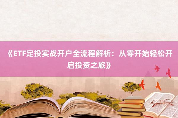 《ETF定投实战开户全流程解析:从零开始轻松开启投资之旅》