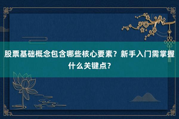 股票基础概念包含哪些核心要素?新手入门需掌握什么关键点?