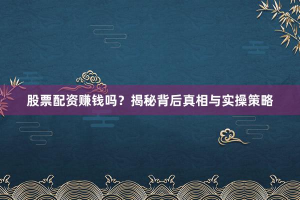 股票配资赚钱吗?揭秘背后真相与实操策略