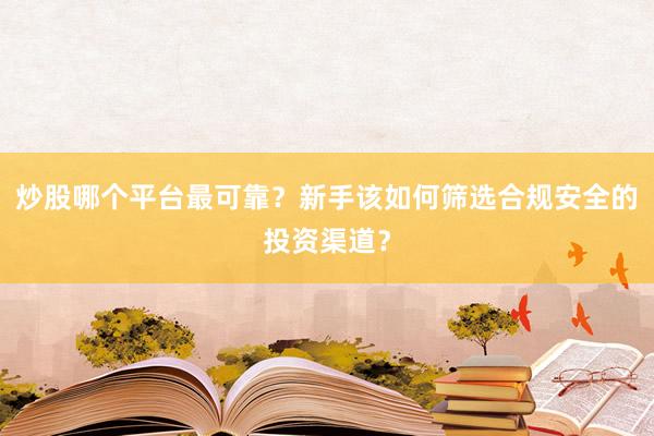 炒股哪个平台最可靠?新手该如何筛选合规安全的投资渠道?
