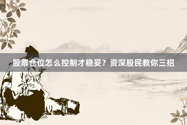 股票仓位怎么控制才稳妥?资深股民教你三招