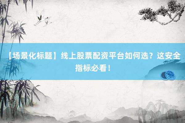 【场景化标题】线上股票配资平台如何选?这安全指标必看!