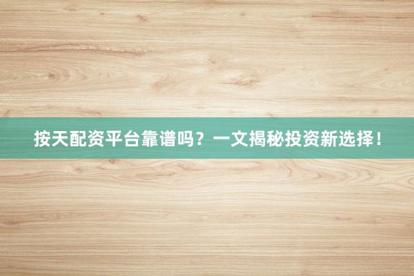 按天配资平台靠谱吗?一文揭秘投资新选择!