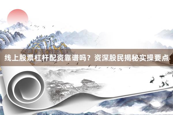 线上股票杠杆配资靠谱吗？资深股民揭秘实操要点