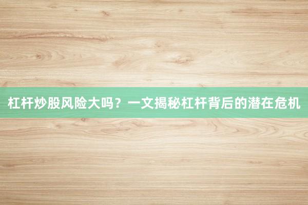 杠杆炒股风险大吗?一文揭秘杠杆背后的潜在危机
