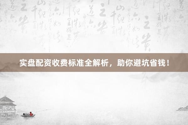 实盘配资收费标准全解析,助你避坑省钱!