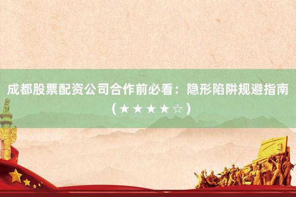 成都股票配资公司合作前必看：隐形陷阱规避指南（★★★★☆）