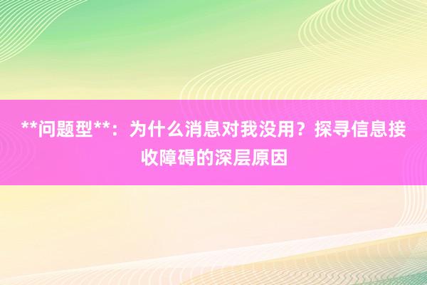 **问题型**:为什么消息对我没用?探寻信息接收障碍的深层原因