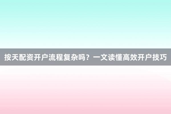按天配资开户流程复杂吗?一文读懂高效开户技巧