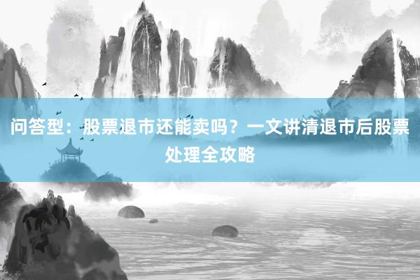问答型:股票退市还能卖吗?一文讲清退市后股票处理全攻略