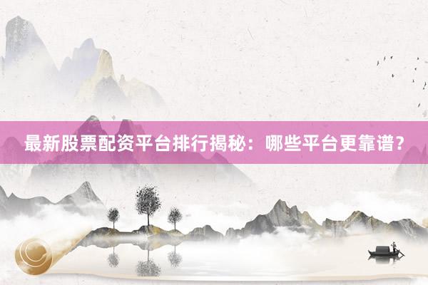 最新股票配资平台排行揭秘:哪些平台更靠谱?