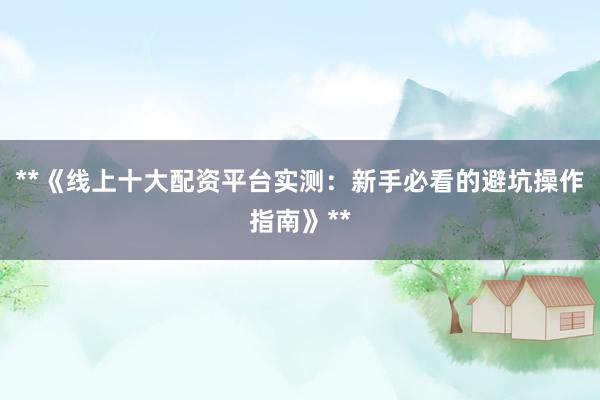 **《线上十大配资平台实测:新手必看的避坑操作指南》**