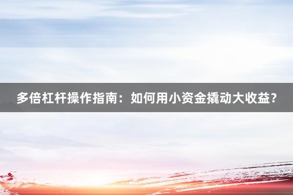 多倍杠杆操作指南:如何用小资金撬动大收益?