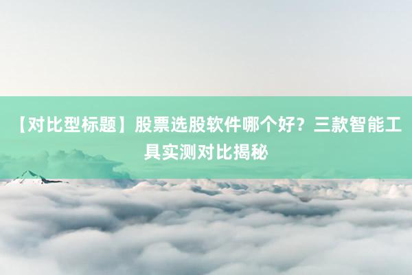 【对比型标题】股票选股软件哪个好?三款智能工具实测对比揭秘