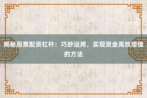 揭秘股票配资杠杆:巧妙运用,实现资金高效增值的方法