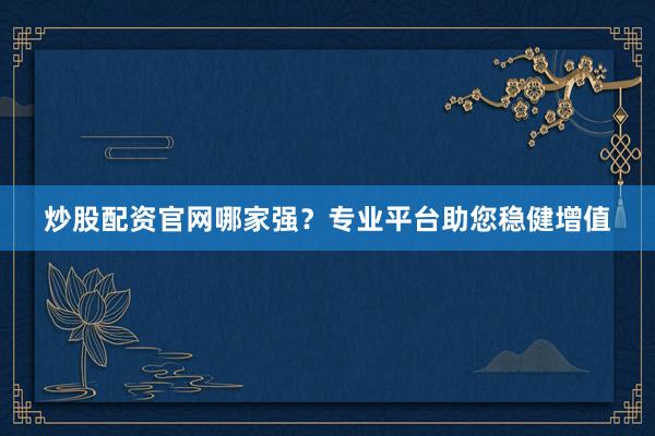 炒股配资官网哪家强?专业平台助您稳健增值