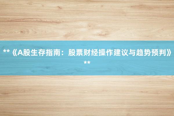 **《A股生存指南:股票财经操作建议与趋势预判》**