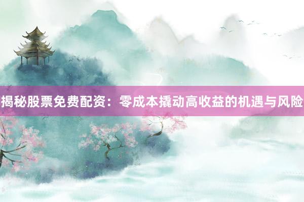 揭秘股票免费配资:零成本撬动高收益的机遇与风险