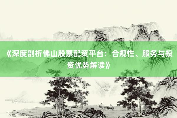 《深度剖析佛山股票配资平台:合规性、服务与投资优势解读》