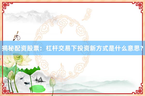 揭秘配资股票:杠杆交易下投资新方式是什么意思?