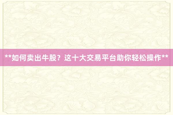 **如何卖出牛股?这十大交易平台助你轻松操作**