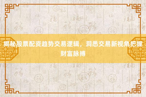 揭秘股票配资趋势交易逻辑,洞悉交易新视角把握财富脉搏