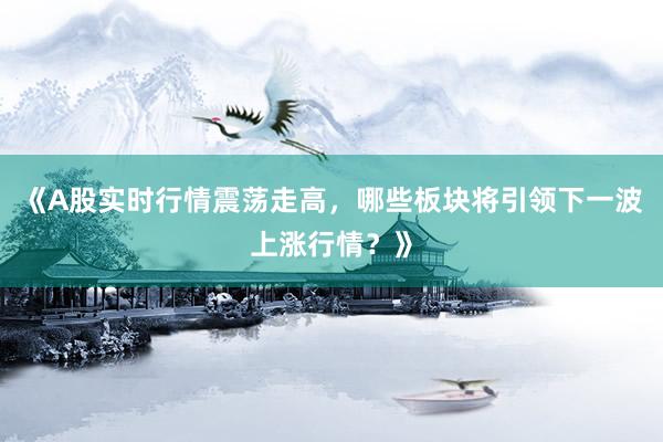 《A股实时行情震荡走高,哪些板块将引领下一波上涨行情?》
