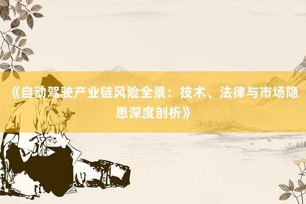 《自动驾驶产业链风险全景：技术、法律与市场隐患深度剖析》