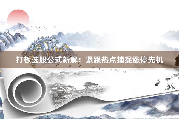 打板选股公式新解:紧跟热点捕捉涨停先机