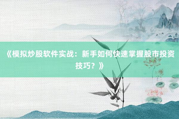 《模拟炒股软件实战：新手如何快速掌握股市投资技巧？》