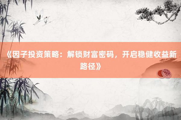 《因子投资策略:解锁财富密码,开启稳健收益新路径》