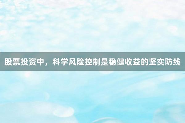 股票投资中，科学风险控制是稳健收益的坚实防线