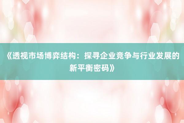 《透视市场博弈结构：探寻企业竞争与行业发展的新平衡密码》