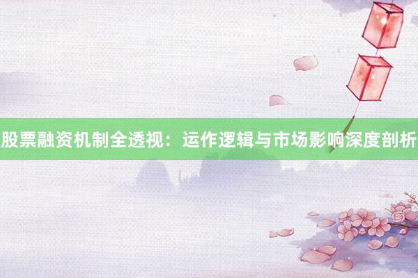 股票融资机制全透视：运作逻辑与市场影响深度剖析