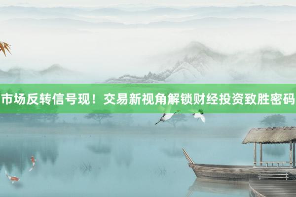 市场反转信号现！交易新视角解锁财经投资致胜密码