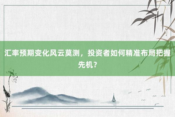 汇率预期变化风云莫测，投资者如何精准布局把握先机？