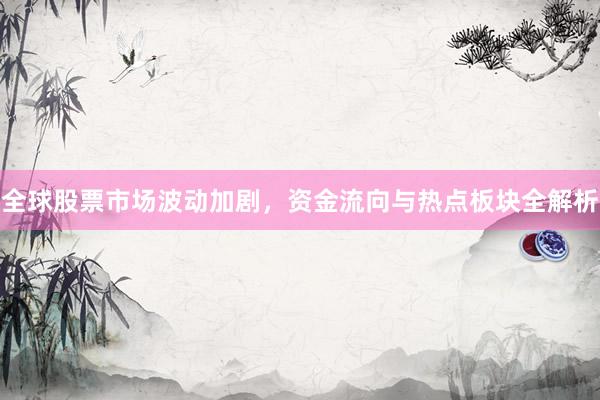 全球股票市场波动加剧，资金流向与热点板块全解析