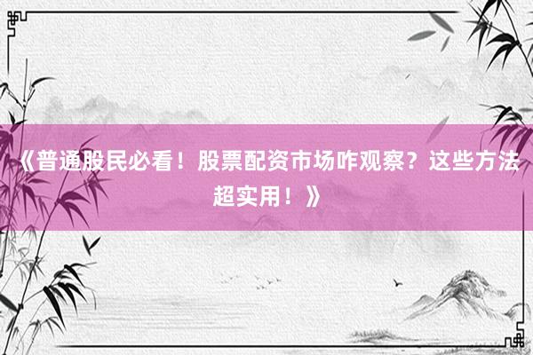 《普通股民必看！股票配资市场咋观察？这些方法超实用！》