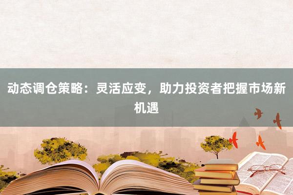 动态调仓策略：灵活应变，助力投资者把握市场新机遇
